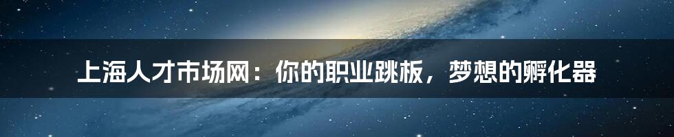上海人才市场网：你的职业跳板，梦想的孵化器