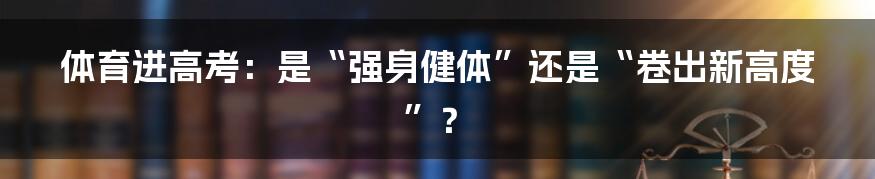 体育进高考：是“强身健体”还是“卷出新高度”？