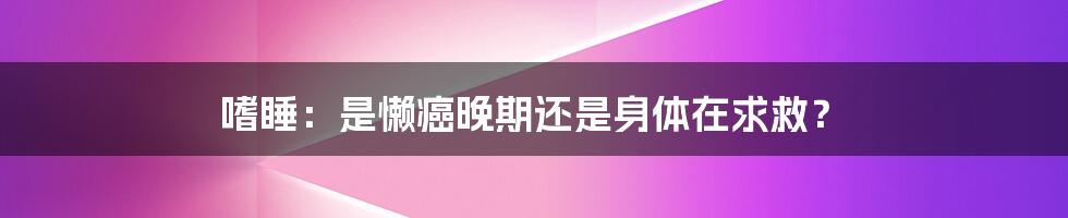 嗜睡：是懒癌晚期还是身体在求救？