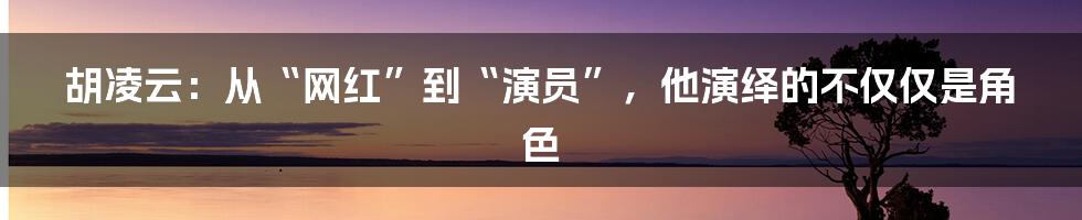 胡凌云:从“网红”到“演员”,他演绎的不仅仅是角色