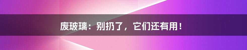 废玻璃:别扔了,它们还有用!