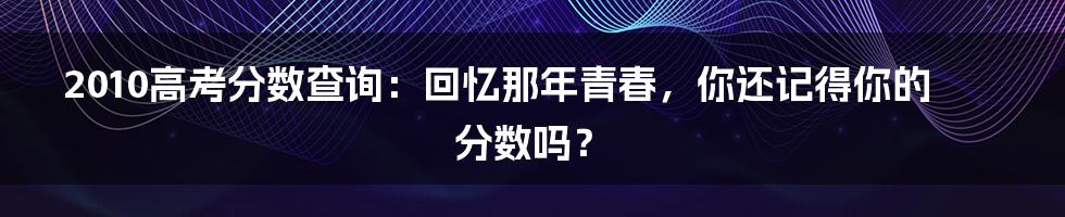 2010高考分数查询:回忆那年青春,你还记得你的分数吗?