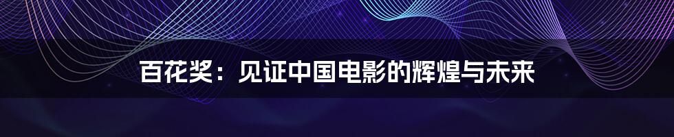 百花奖:见证中国电影的辉煌与未来