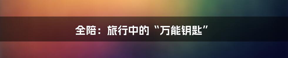 全陪:旅行中的“万能钥匙”