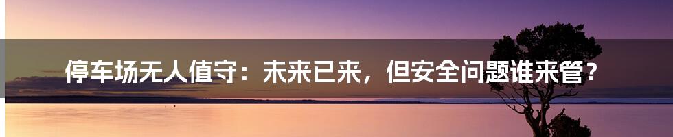 停车场无人值守:未来已来,但安全问题谁来管?