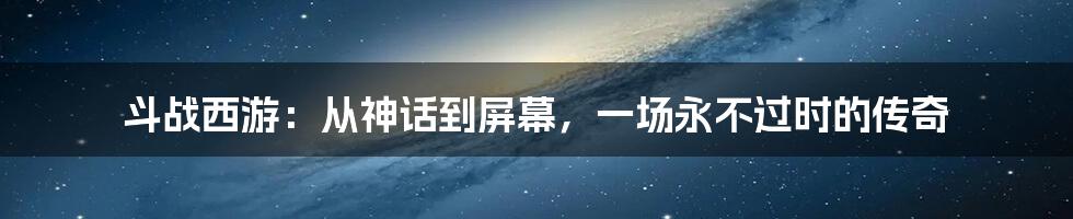 斗战西游:从神话到屏幕,一场永不过时的传奇
