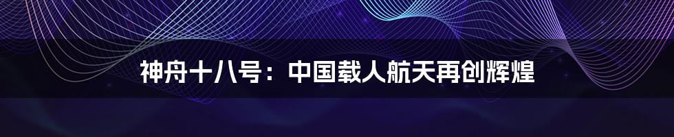 神舟十八号：中国载人航天再创辉煌