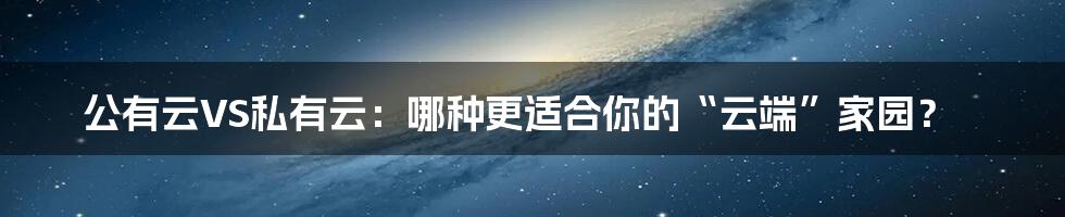 公有云VS私有云:哪种更适合你的“云端”家园?
