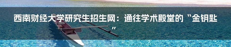 西南财经大学研究生招生网：通往学术殿堂的“金钥匙”