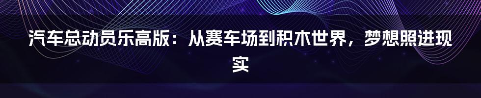 汽车总动员乐高版：从赛车场到积木世界，梦想照进现实