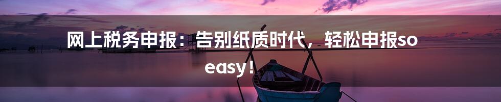 网上税务申报:告别纸质时代,轻松申报so easy!
