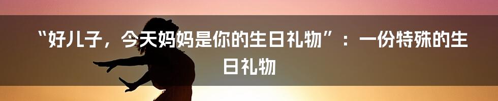 “好儿子，今天妈妈是你的生日礼物”：一份特殊的生日礼物