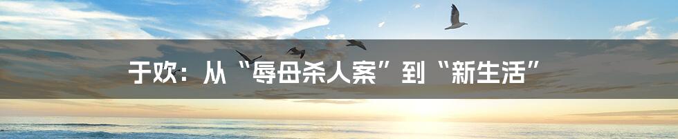 于欢:从“辱母杀人案”到“新生活”
