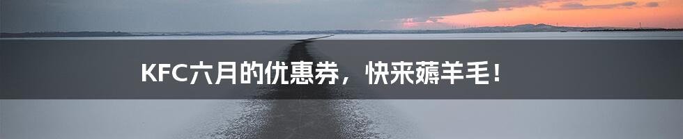KFC六月的优惠券，快来薅羊毛！