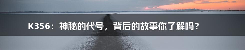 K356:神秘的代号,背后的故事你了解吗?