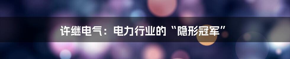 许继电气:电力行业的“隐形冠军”