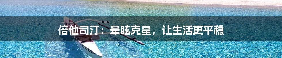 倍他司汀:晕眩克星,让生活更平稳