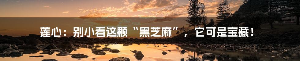 莲心:别小看这颗“黑芝麻”,它可是宝藏!