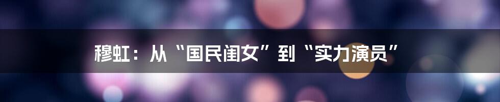 穆虹：从“国民闺女”到“实力演员”