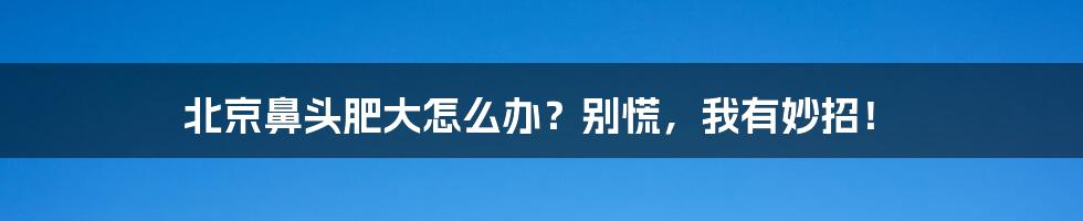 北京鼻头肥大怎么办？别慌，我有妙招！