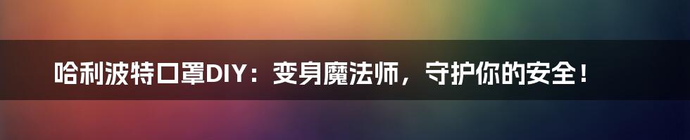 哈利波特口罩DIY:变身魔法师,守护你的安全!