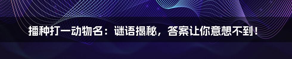 播种打一动物名:谜语揭秘,答案让你意想不到!