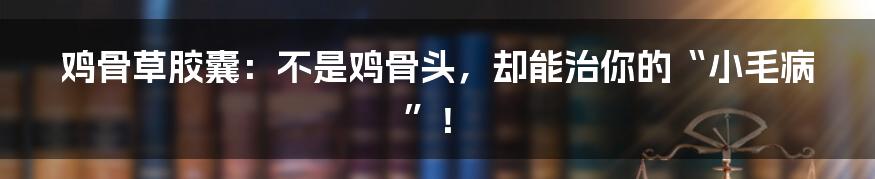 鸡骨草胶囊:不是鸡骨头,却能治你的“小毛病”!