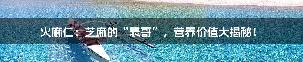 火麻仁:芝麻的“表哥”,营养价值大揭秘!