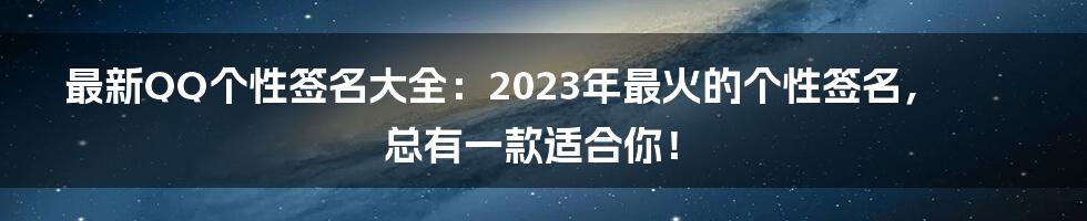 最新QQ个性签名大全:2023年最火的个性签名,总有一款适合你!