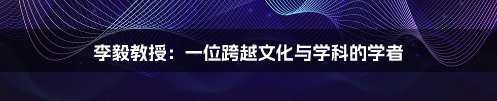 李毅教授:一位跨越文化与学科的学者