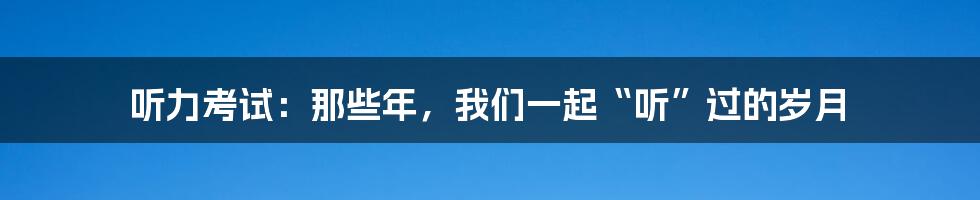 听力考试:那些年,我们一起“听”过的岁月