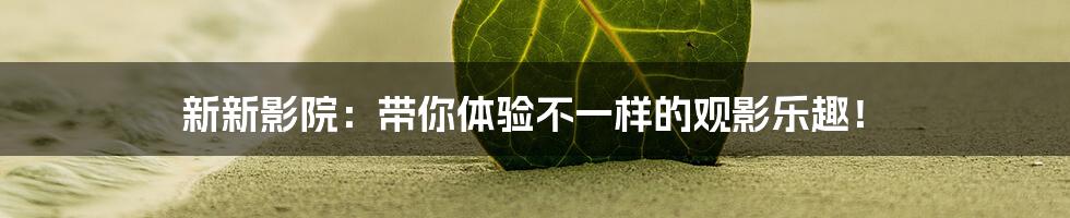 新新影院:带你体验不一样的观影乐趣!