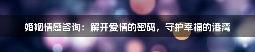 婚姻情感咨询:解开爱情的密码,守护幸福的港湾