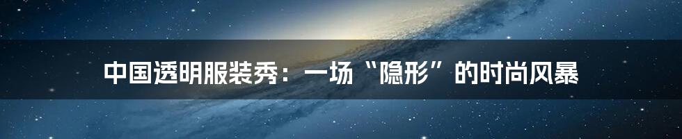 中国透明服装秀:一场“隐形”的时尚风暴