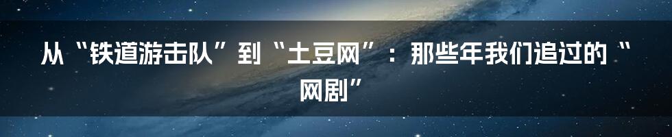 从“铁道游击队”到“土豆网”:那些年我们追过的“网剧”