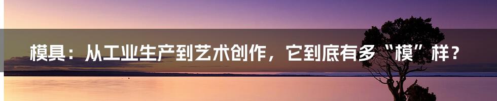 模具:从工业生产到艺术创作,它到底有多“模”样?