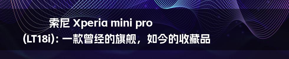 索尼 Xperia mini pro (LT18i): 一款曾经的旗舰,如今的收藏品