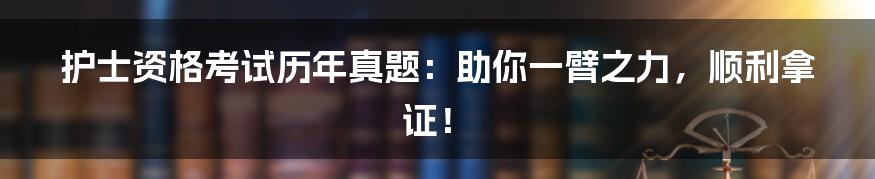 护士资格考试历年真题:助你一臂之力,顺利拿证!