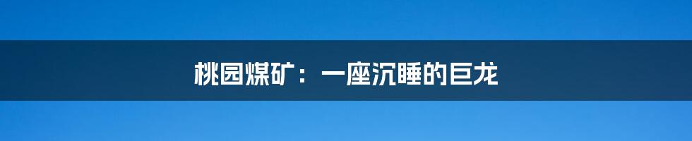 桃园煤矿:一座沉睡的巨龙