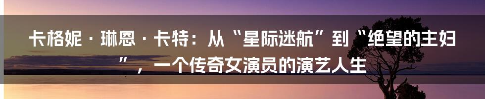 卡格妮·琳恩·卡特:从“星际迷航”到“绝望的主妇”,一个传奇女演员的演艺人生