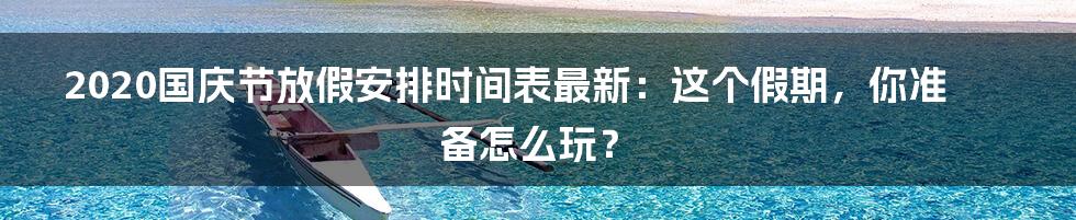 2020国庆节放假安排时间表最新:这个假期,你准备怎么玩?