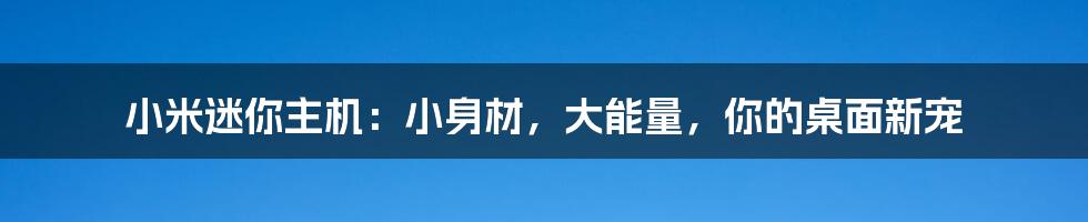 小米迷你主机:小身材,大能量,你的桌面新宠