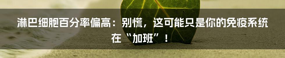 淋巴细胞百分率偏高：别慌，这可能只是你的免疫系统在“加班”！