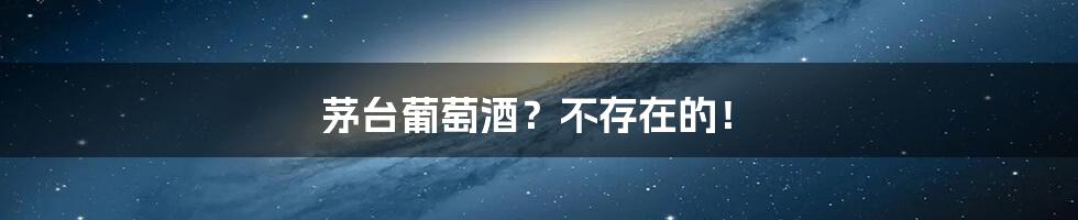 茅台葡萄酒?不存在的!