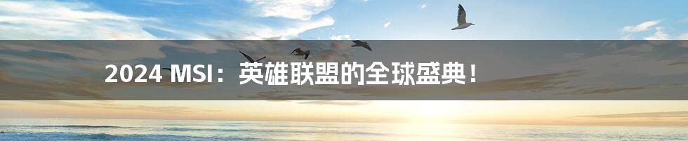 2024 MSI:英雄联盟的全球盛典!