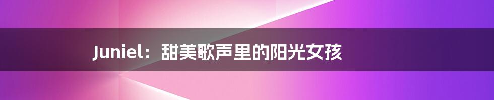 Juniel:甜美歌声里的阳光女孩