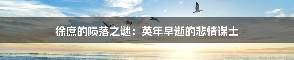 徐庶的陨落之谜:英年早逝的悲情谋士