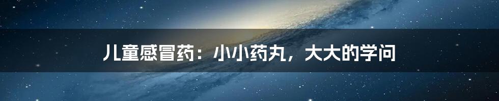 儿童感冒药:小小药丸,大大的学问