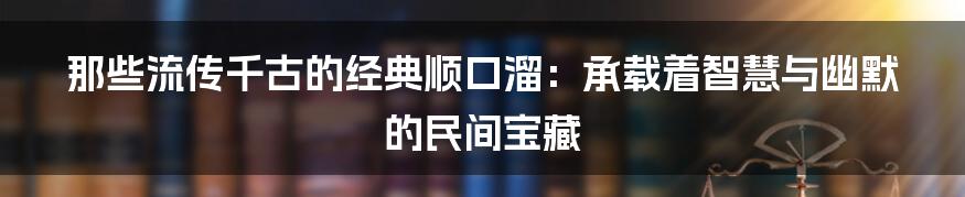 那些流传千古的经典顺口溜:承载着智慧与幽默的民间宝藏