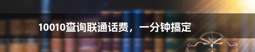 10010查询联通话费,一分钟搞定